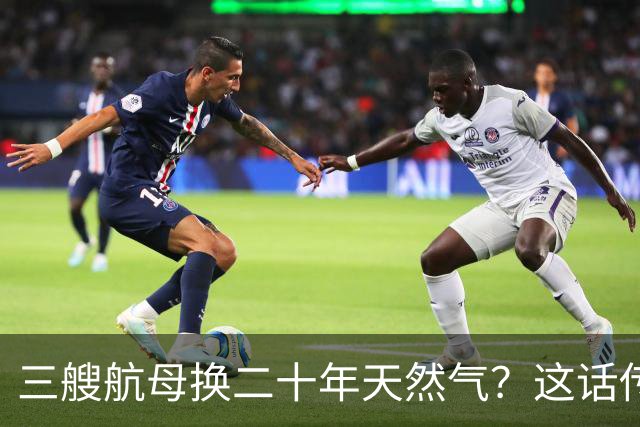 三艘航母换二十年天然气？这话传得有鼻子有眼，可你细品