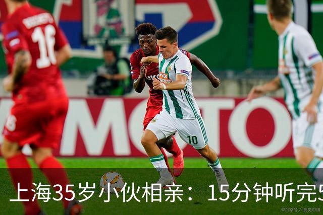 上海35岁小伙相亲：15分钟听完5条，扭头就走
