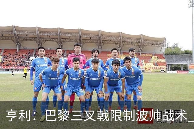 亨利：巴黎三叉戟限制波帅战术 根本不敢动他们
