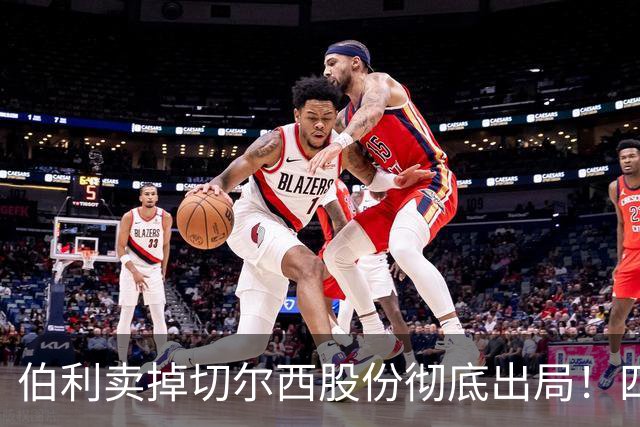伯利卖掉切尔西股份彻底出局！四年疯狂投入后 这次能结束内耗吗