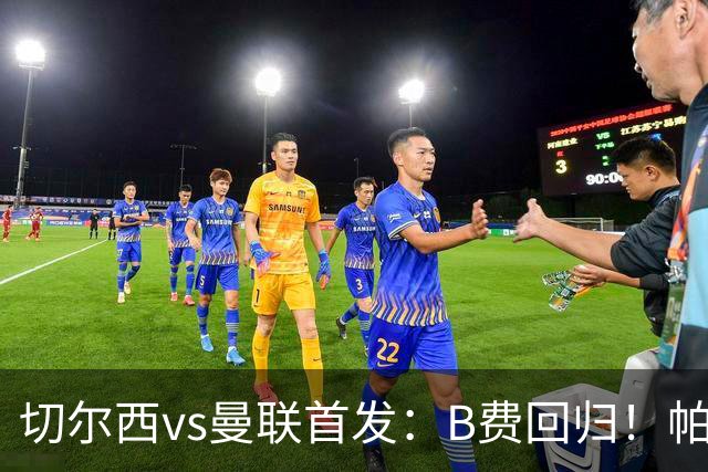 切尔西vs曼联首发：B费回归！帕尔默、埃斯特旺 约罗、库尼亚先发
