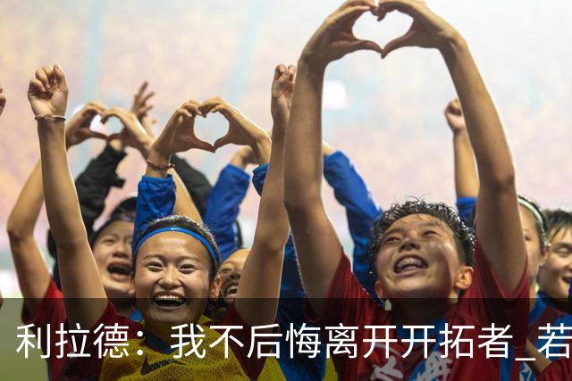 利拉德：我不后悔离开开拓者 若我没走就不可能组建起现在的阵容