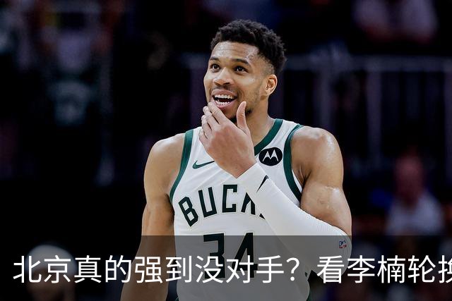 北京真的强到没对手？看李楠轮换就懂