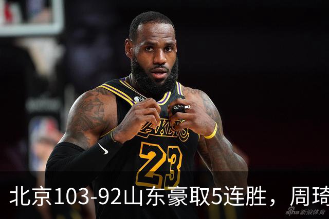 北京103-92山东豪取5连胜，周琦13+13，王岚嵚20+8