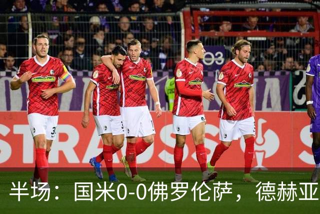 半场：国米0-0佛罗伦萨，德赫亚神扑，图拉姆屡造险