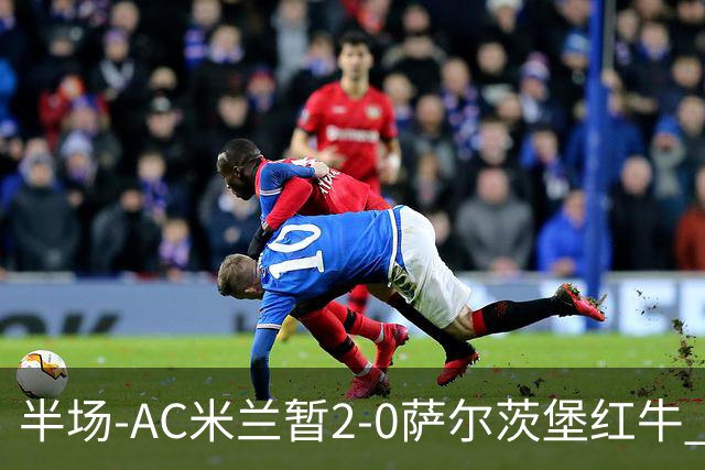 半场-AC米兰暂2-0萨尔茨堡红牛 19岁西塞梅开二度 哈钦森献助攻