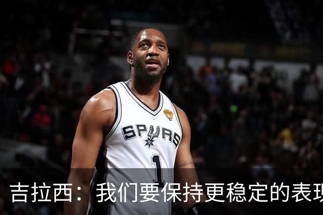 吉拉西：我们要保持更稳定的表现，我的进球归功于全队