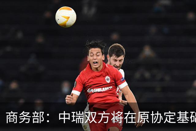 商务部：中瑞双方将在原协定基础上 分别对近300个税目进一步降低关税水平