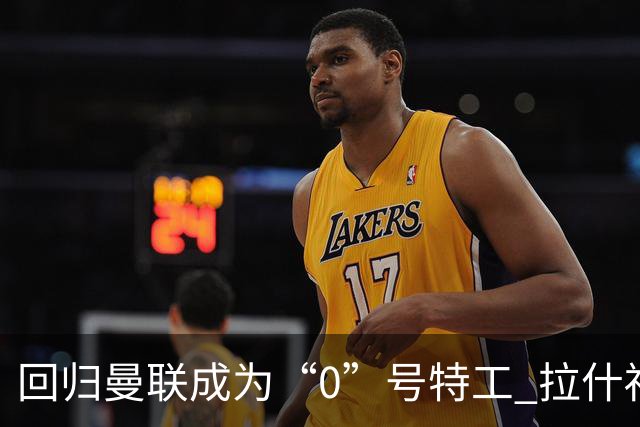 回归曼联成为“0”号特工 拉什福德就是个笑话