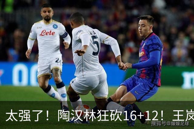 太强了！陶汉林狂砍16+12！王岚嵚零失误封神，山东力克天津