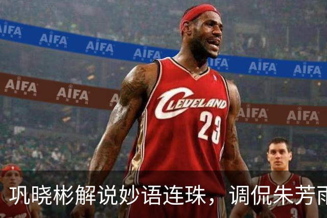 巩晓彬解说妙语连珠，调侃朱芳雨腮帮子出来了 杜润旺是杜锋干儿子