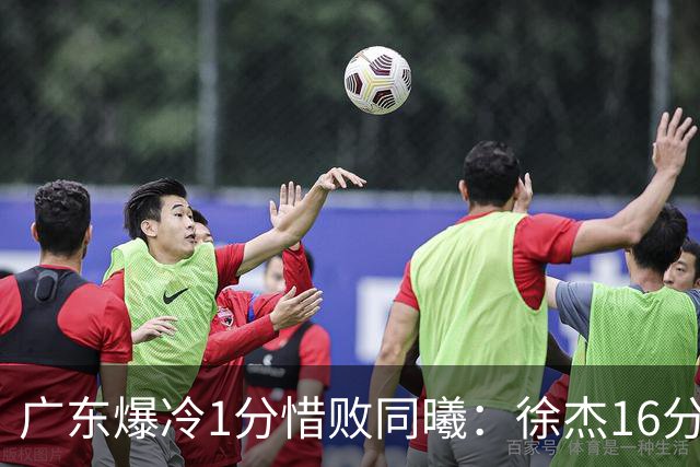 广东爆冷1分惜败同曦：徐杰16分丢绝杀 博日奇24+12丢扳平罚球