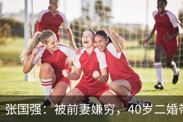 张国强：被前妻嫌穷，40岁二婚带子娶郭京飞旧爱，现在苦尽甘来