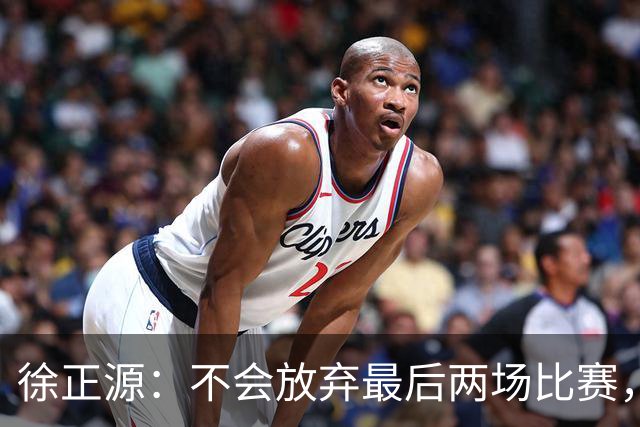 徐正源：不会放弃最后两场比赛，在考虑能不能给年轻球员一些机会
