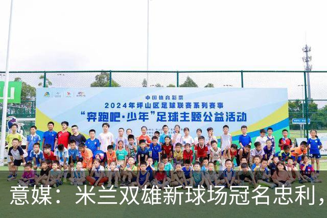 意媒：米兰双雄新球场冠名忠利，25年合同总值6.5亿欧