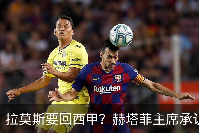 拉莫斯要回西甲？赫塔菲主席承认：他就在引援名单上