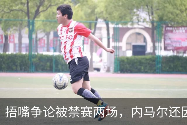 捂嘴争论被禁赛两场，内马尔还因累计黄牌再停一场