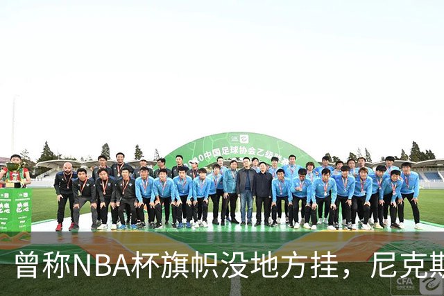 曾称NBA杯旗帜"没地方挂"，尼克斯今日赛前主场升旗