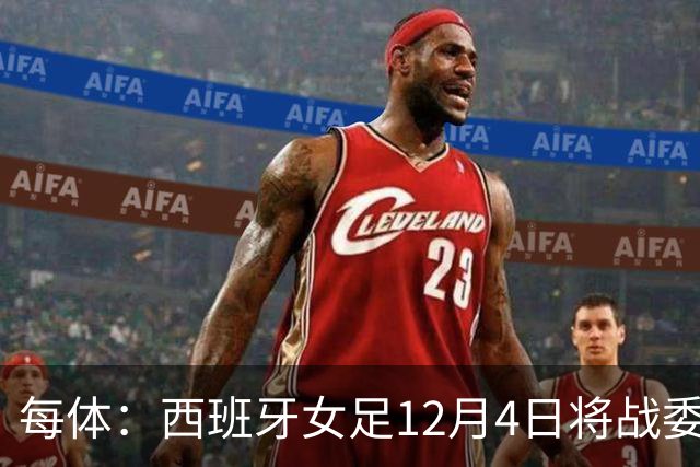 每体：西班牙女足12月4日将战委内瑞拉，比赛收益捐赠地震灾民