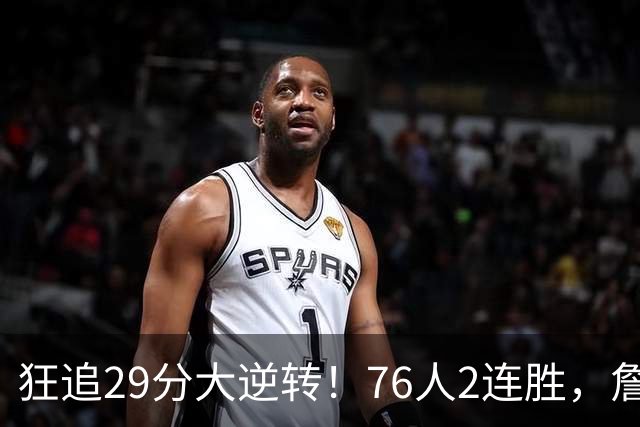 狂追29分大逆转！76人2连胜，詹姆斯创第一神迹，哈登马克西冲突