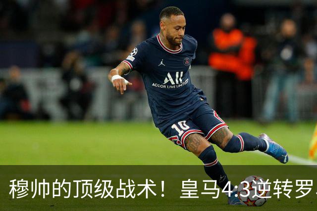 穆帅的顶级战术！皇马4:3逆转罗马神迹，穆帅运用2大战术：首发11人的苦肉计+5大替补的田忌赛马！