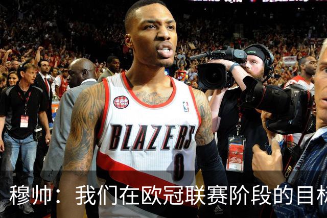 穆帅：我们在欧冠联赛阶段的目标是出线和进前八