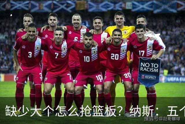 缺少大个怎么抢篮板？纳斯：五个人都必须去抢