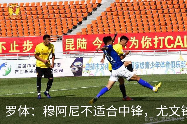 罗体：穆阿尼不适合中锋，尤文锋线无人可用