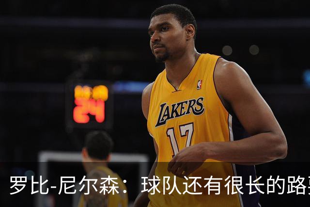 罗比-尼尔森：球队还有很长的路要走，下赛季肯定会有引援