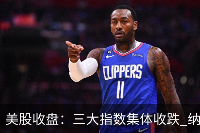 美股收盘：三大指数集体收跌 纳指跌超1% 谷歌创上市以来最大单日跌幅