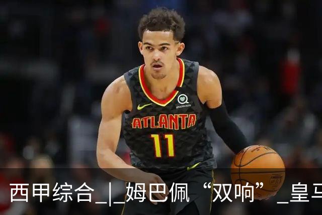 西甲综合 | 姆巴佩“双响” 皇马赢“国家德比”