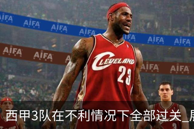 西甲3队在不利情况下全部过关 展现强大欧战能力
