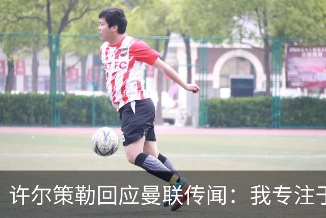许尔策勒回应曼联传闻：我专注于布莱顿，对卡里克唯有尊重