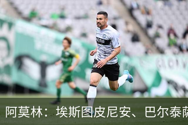阿莫林：埃斯图皮尼安、巴尔泰萨吉将轮换出场