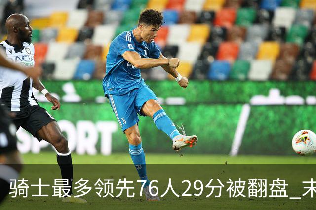 骑士最多领先76人29分被翻盘 末节被轰32-16攻击波耻辱输球
