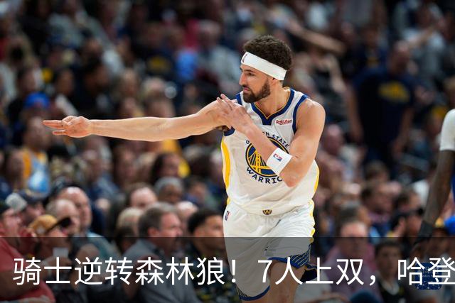 骑士逆转森林狼！7人上双，哈登半场回暖，米切尔救赎，华子空砍47分