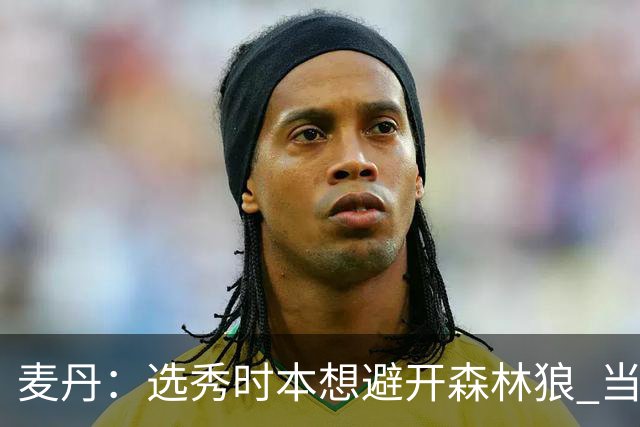 麦丹：选秀时本想避开森林狼 当时这队太烂了