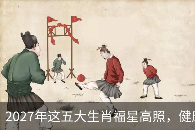 2027年这五大生肖福星高照，健康平安，财源广进，幸福长久！