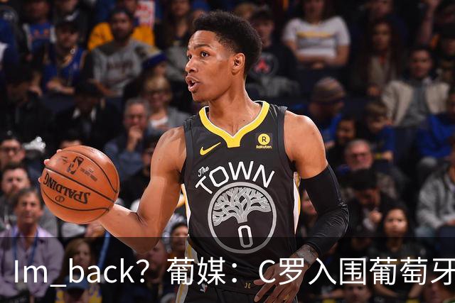 I'm back？葡媒：C罗入围葡萄牙新一期国家队初选名单