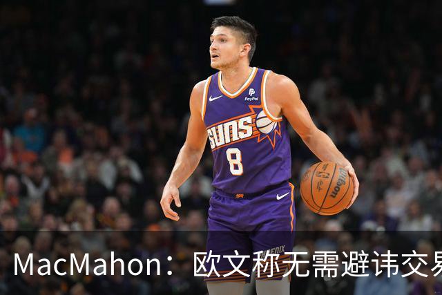MacMahon：欧文称无需避讳交易流言 不愿把负能量带进更衣室