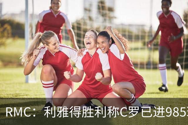 RMC：利雅得胜利称C罗已进985球，但一些数据统计媒体称只有984球